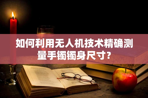如何利用无人机技术精确测量手镯镯身尺寸？