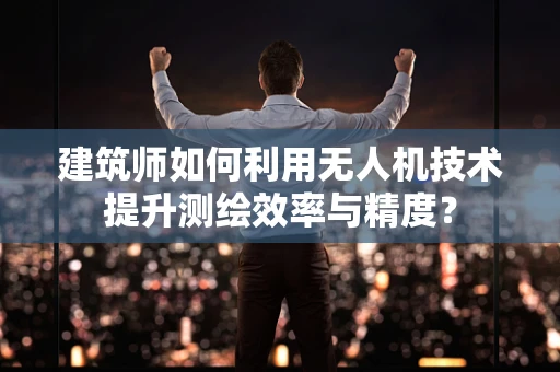 建筑师如何利用无人机技术提升测绘效率与精度？