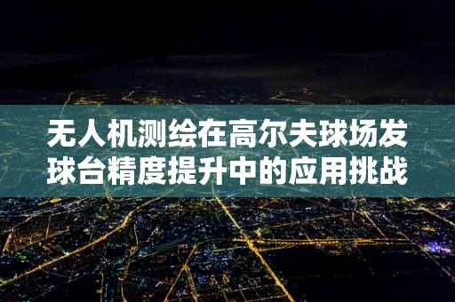 无人机测绘在高尔夫球场发球台精度提升中的应用挑战