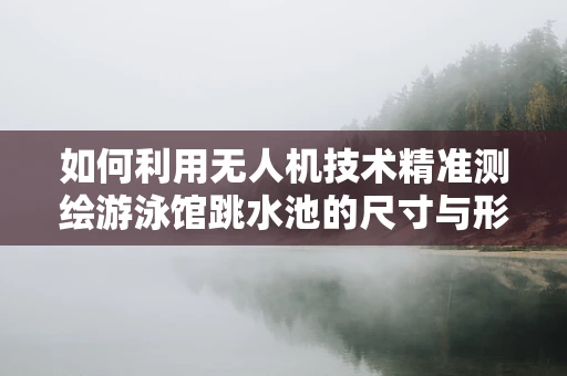 如何利用无人机技术精准测绘游泳馆跳水池的尺寸与形状？