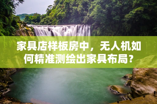 家具店样板房中，无人机如何精准测绘出家具布局？