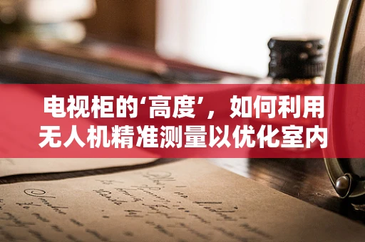 电视柜的‘高度’，如何利用无人机精准测量以优化室内测绘？
