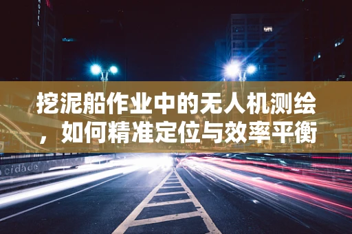 挖泥船作业中的无人机测绘，如何精准定位与效率平衡？