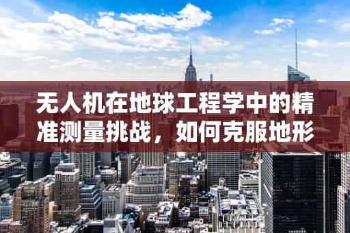 无人机在地球工程学中的精准测量挑战，如何克服地形复杂性的影响？