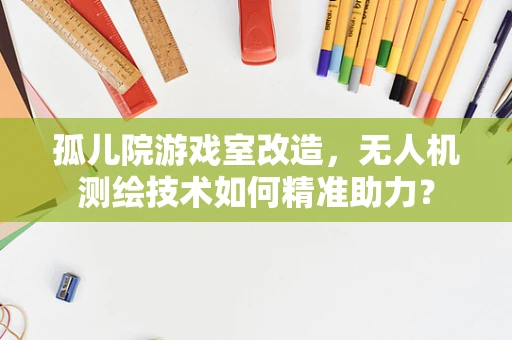 孤儿院游戏室改造，无人机测绘技术如何精准助力？