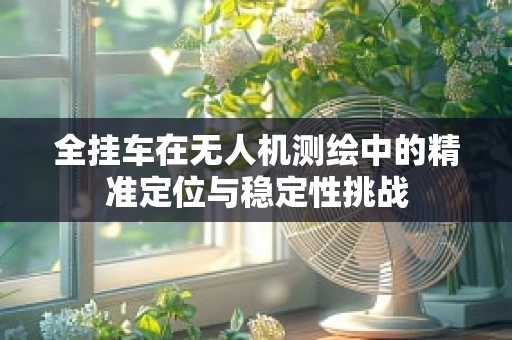 全挂车在无人机测绘中的精准定位与稳定性挑战