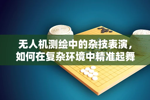 无人机测绘中的杂技表演，如何在复杂环境中精准起舞？