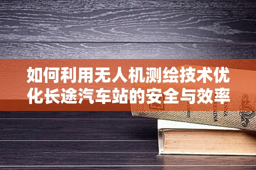 如何利用无人机测绘技术优化长途汽车站的安全与效率？