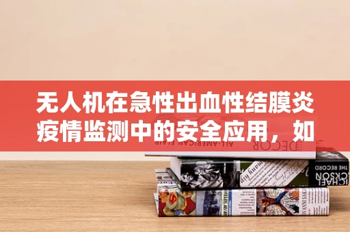 无人机在急性出血性结膜炎疫情监测中的安全应用，如何平衡高效与防护？