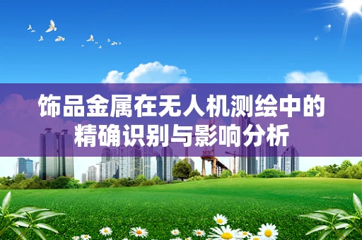 饰品金属在无人机测绘中的精确识别与影响分析