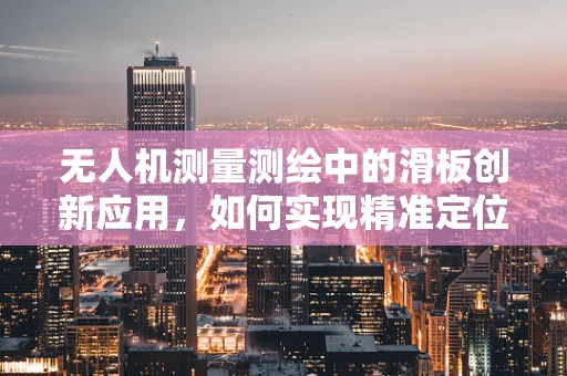 无人机测量测绘中的滑板创新应用，如何实现精准定位与灵活操控？