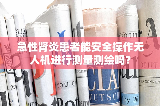 急性肾炎患者能安全操作无人机进行测量测绘吗？