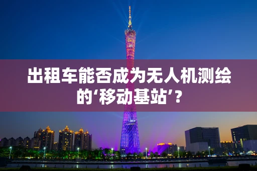 出租车能否成为无人机测绘的‘移动基站’？