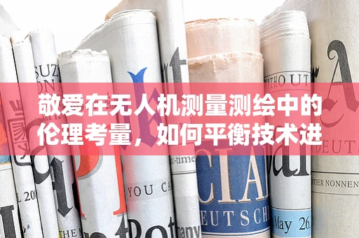 敬爱在无人机测量测绘中的伦理考量，如何平衡技术进步与人文关怀？