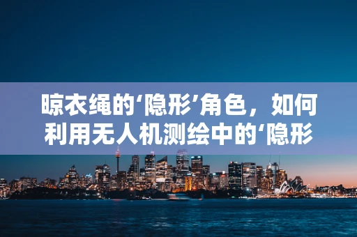 晾衣绳的‘隐形’角色，如何利用无人机测绘中的‘隐形’障碍？