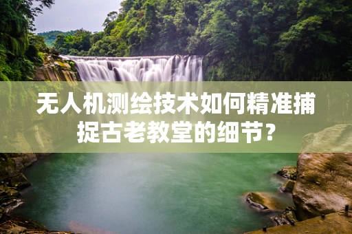无人机测绘技术如何精准捕捉古老教堂的细节？