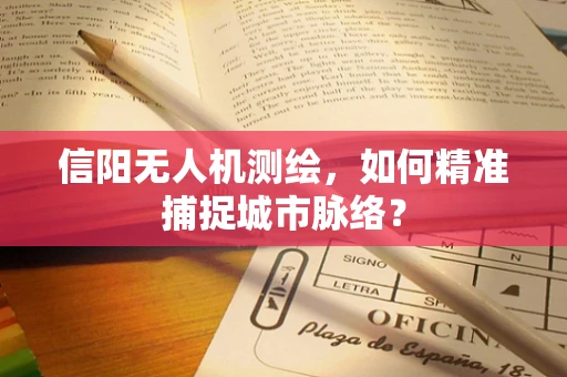 信阳无人机测绘，如何精准捕捉城市脉络？