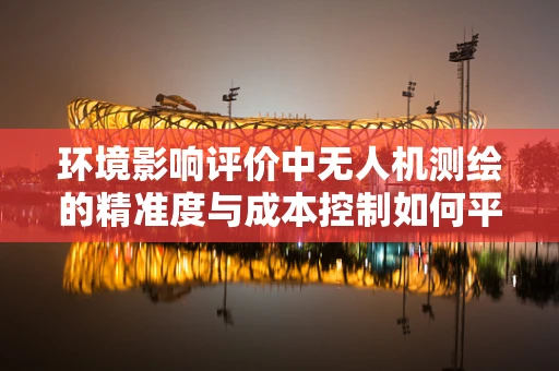 环境影响评价中无人机测绘的精准度与成本控制如何平衡？