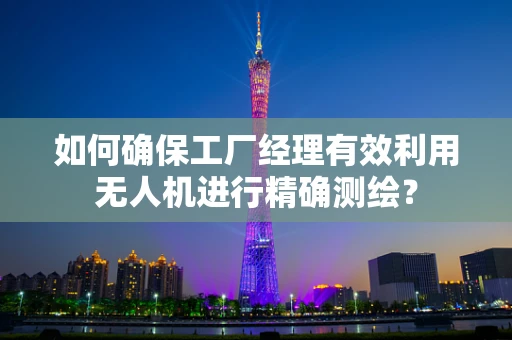 如何确保工厂经理有效利用无人机进行精确测绘？