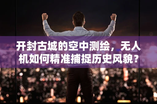 开封古城的空中测绘，无人机如何精准捕捉历史风貌？