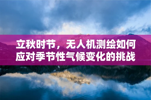 立秋时节，无人机测绘如何应对季节性气候变化的挑战？