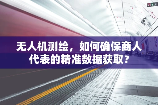 无人机测绘，如何确保商人代表的精准数据获取？