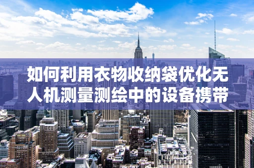 如何利用衣物收纳袋优化无人机测量测绘中的设备携带与保护？