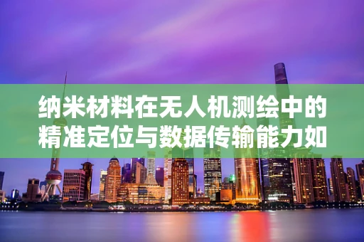 纳米材料在无人机测绘中的精准定位与数据传输能力如何提升？