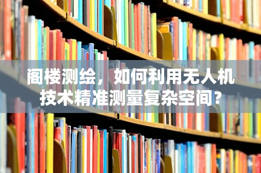 阁楼测绘，如何利用无人机技术精准测量复杂空间？