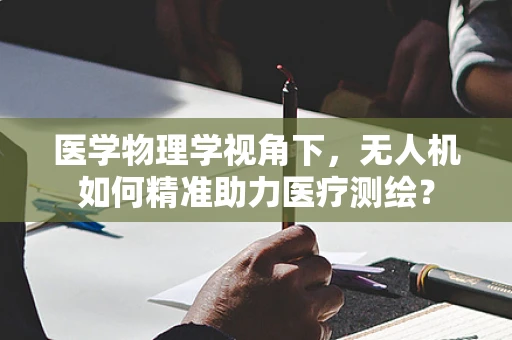 医学物理学视角下，无人机如何精准助力医疗测绘？