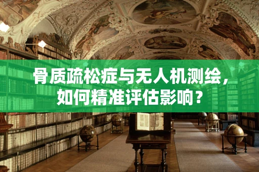 骨质疏松症与无人机测绘，如何精准评估影响？