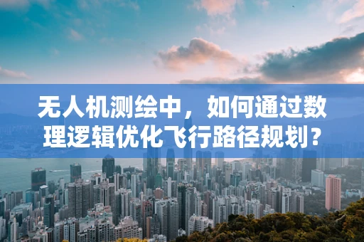 无人机测绘中，如何通过数理逻辑优化飞行路径规划？