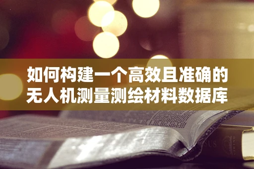 如何构建一个高效且准确的无人机测量测绘材料数据库？