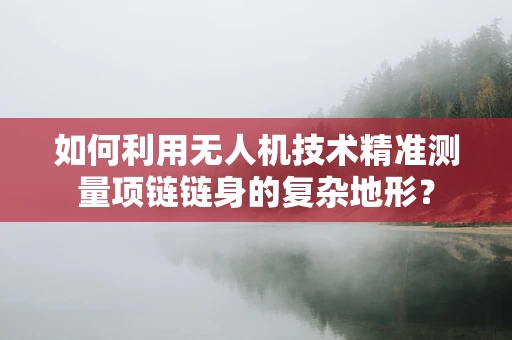 如何利用无人机技术精准测量项链链身的复杂地形？