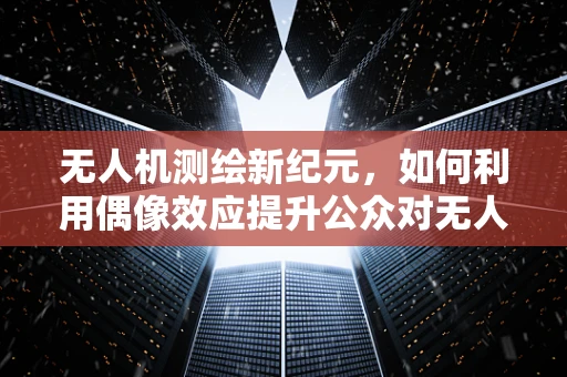 无人机测绘新纪元，如何利用偶像效应提升公众对无人机测量的认知与接受度？