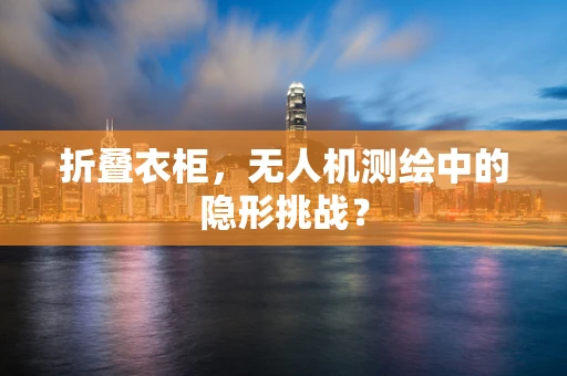 折叠衣柜，无人机测绘中的隐形挑战？