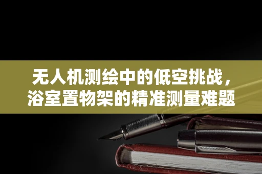 无人机测绘中的低空挑战，浴室置物架的精准测量难题