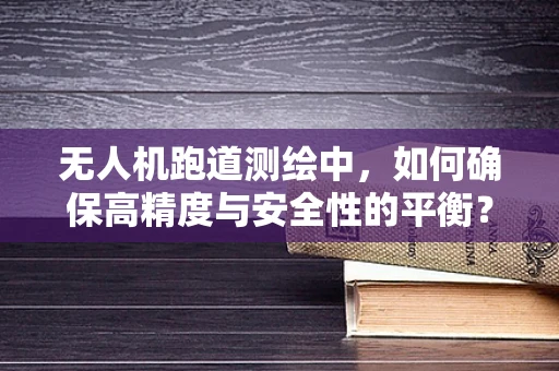 无人机跑道测绘中，如何确保高精度与安全性的平衡？