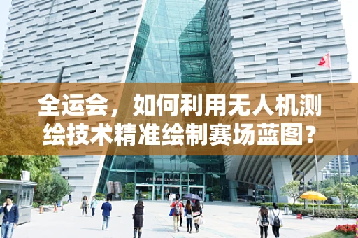 全运会，如何利用无人机测绘技术精准绘制赛场蓝图？