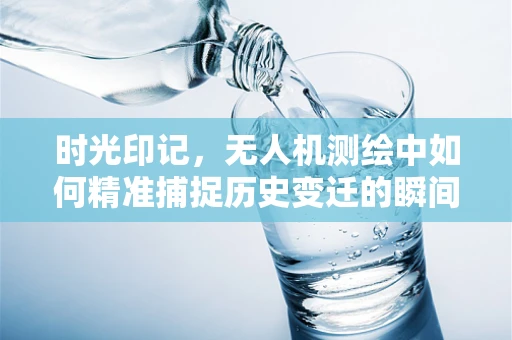 时光印记，无人机测绘中如何精准捕捉历史变迁的瞬间？