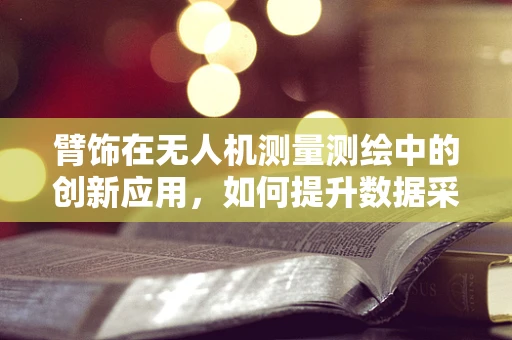 臂饰在无人机测量测绘中的创新应用，如何提升数据采集的精准度？