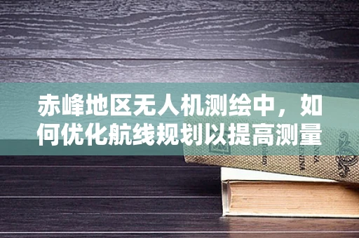赤峰地区无人机测绘中，如何优化航线规划以提高测量精度？