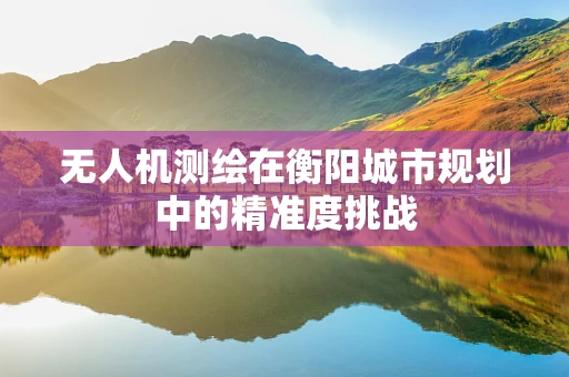 无人机测绘在衡阳城市规划中的精准度挑战