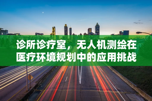 诊所诊疗室，无人机测绘在医疗环境规划中的应用挑战？