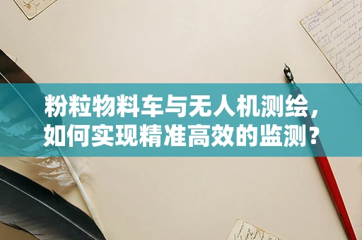 粉粒物料车与无人机测绘，如何实现精准高效的监测？