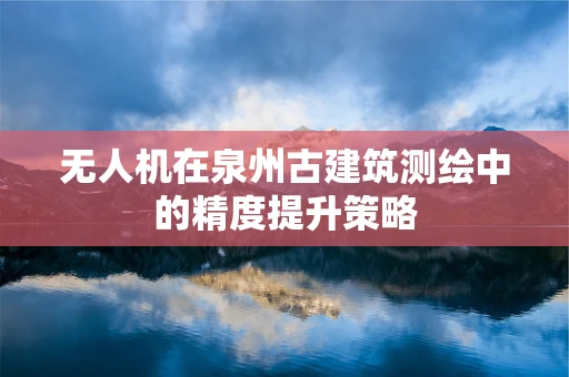 无人机在泉州古建筑测绘中的精度提升策略