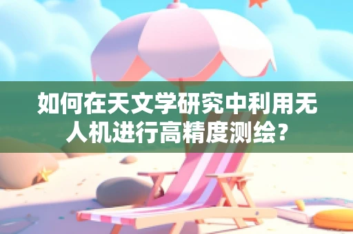如何在天文学研究中利用无人机进行高精度测绘？