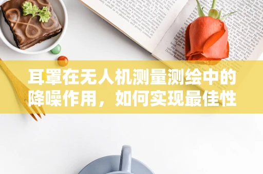 耳罩在无人机测量测绘中的降噪作用，如何实现最佳性能？