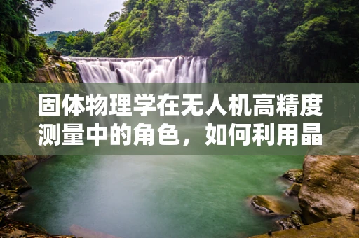 固体物理学在无人机高精度测量中的角色，如何利用晶格振动提升测绘精度？