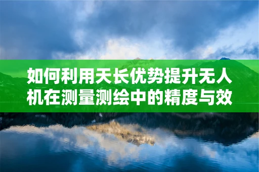 如何利用天长优势提升无人机在测量测绘中的精度与效率？